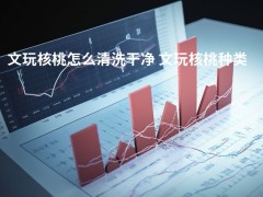 文玩核桃怎么清洗干净 文玩核桃种类排名